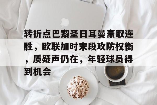 转折点巴黎圣日耳曼豪取连胜，欧联加时末段攻防权衡，质疑声仍在，年轻球员得到机会的简单介绍